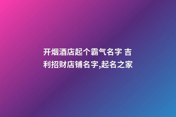 开烟酒店起个霸气名字 吉利招财店铺名字,起名之家-第1张-店铺起名-玄机派